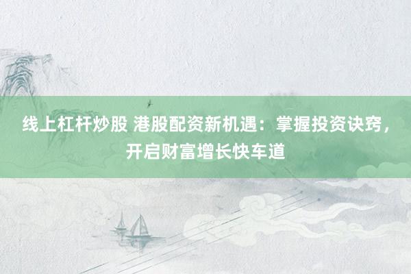 线上杠杆炒股 港股配资新机遇：掌握投资诀窍，开启财富增长快车道