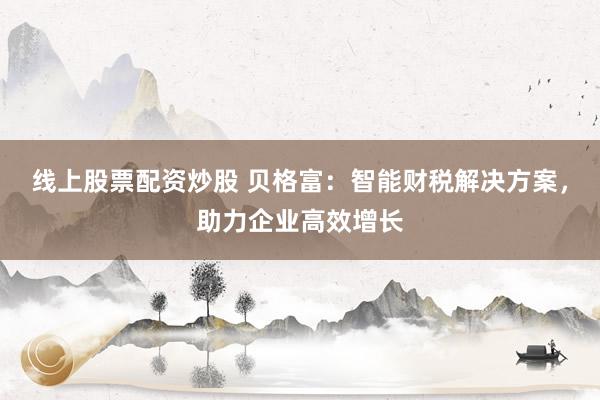 线上股票配资炒股 贝格富：智能财税解决方案，助力企业高效增长