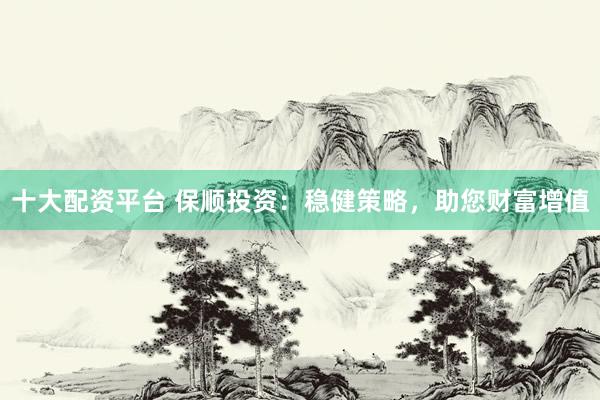 十大配资平台 保顺投资：稳健策略，助您财富增值