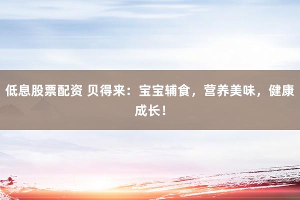 低息股票配资 贝得来：宝宝辅食，营养美味，健康成长！