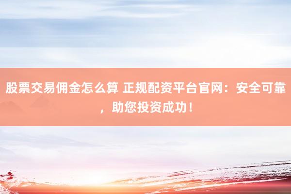 股票交易佣金怎么算 正规配资平台官网：安全可靠，助您投资成功！