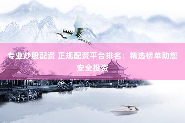 专业炒股配资 正规配资平台排名：精选榜单助您安全投资