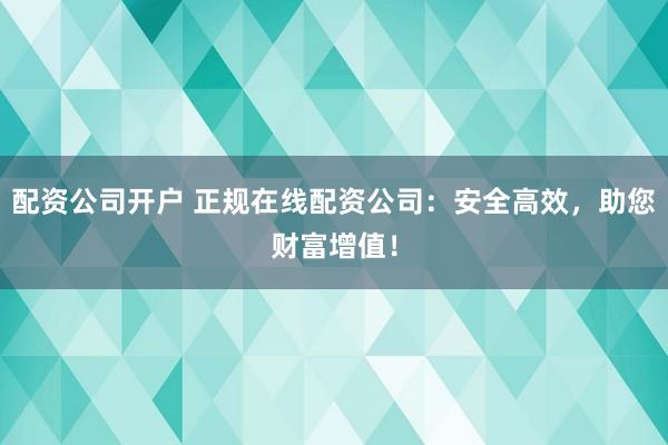 配资公司开户 正规在线配资公司：安全高效，助您财富增值！