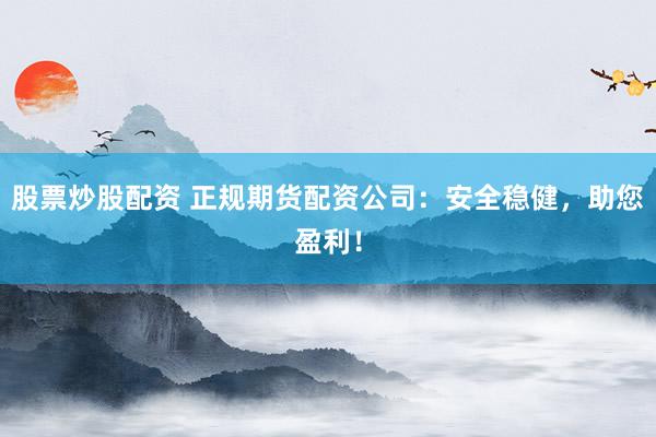 股票炒股配资 正规期货配资公司：安全稳健，助您盈利！