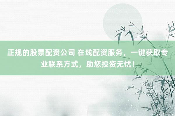 正规的股票配资公司 在线配资服务，一键获取专业联系方式，助您投资无忧！