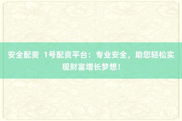 安全配资  1号配资平台：专业安全，助您轻松实现财富增长梦想！