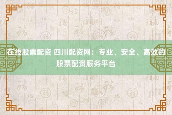 在线股票配资 四川配资网：专业、安全、高效的股票配资服务平台
