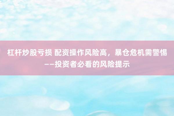 杠杆炒股亏损 配资操作风险高，暴仓危机需警惕——投资者必看的风险提示