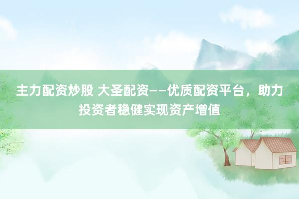 主力配资炒股 大圣配资——优质配资平台，助力投资者稳健实现资产增值