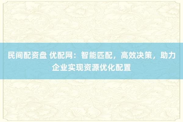 民间配资盘 优配网：智能匹配，高效决策，助力企业实现资源优化配置
