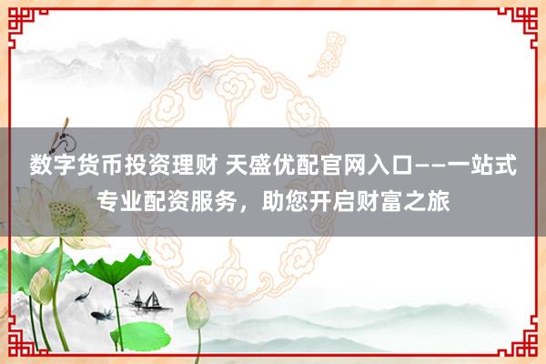 数字货币投资理财 天盛优配官网入口——一站式专业配资服务，助您开启财富之旅