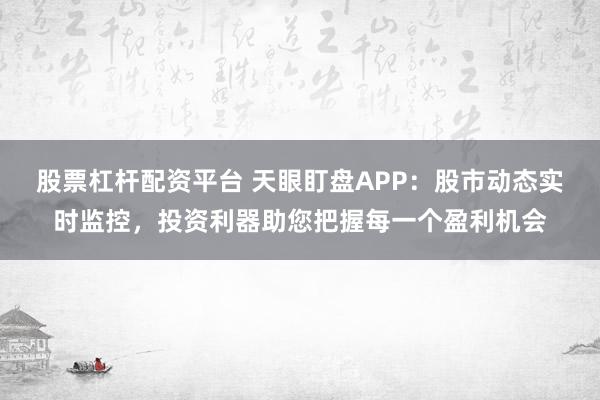 股票杠杆配资平台 天眼盯盘APP：股市动态实时监控，投资利器助您把握每一个盈利机会