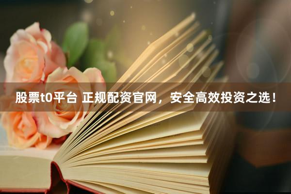 股票t0平台 正规配资官网，安全高效投资之选！