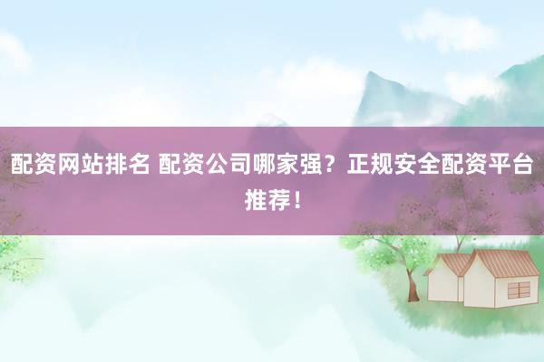 配资网站排名 配资公司哪家强？正规安全配资平台推荐！