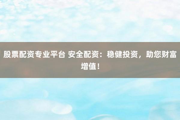 股票配资专业平台 安全配资：稳健投资，助您财富增值！