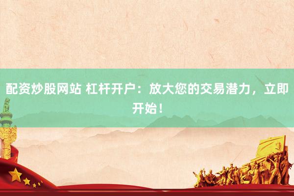配资炒股网站 杠杆开户：放大您的交易潜力，立即开始！
