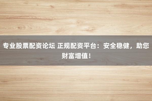 专业股票配资论坛 正规配资平台：安全稳健，助您财富增值！