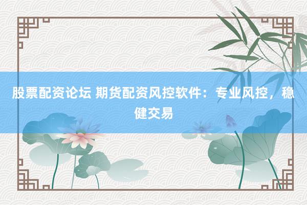 股票配资论坛 期货配资风控软件：专业风控，稳健交易