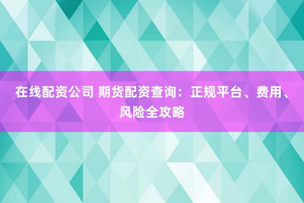 在线配资公司 期货配资查询：正规平台、费用、风险全攻略