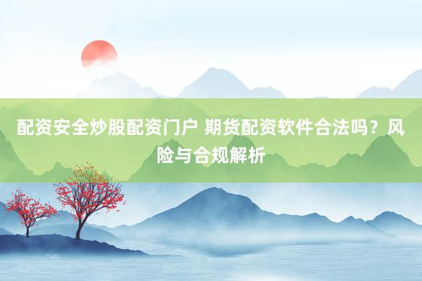 配资安全炒股配资门户 期货配资软件合法吗？风险与合规解析