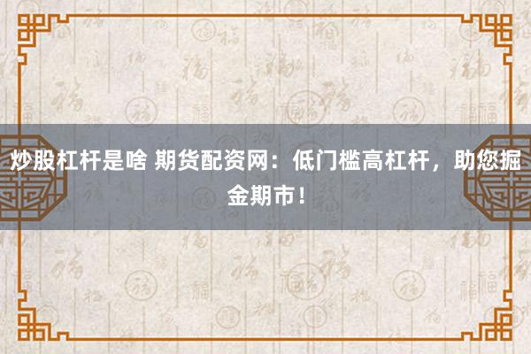 炒股杠杆是啥 期货配资网：低门槛高杠杆，助您掘金期市！