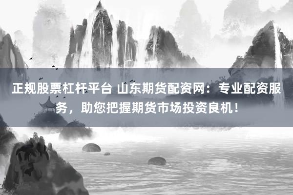 正规股票杠杆平台 山东期货配资网：专业配资服务，助您把握期货市场投资良机！