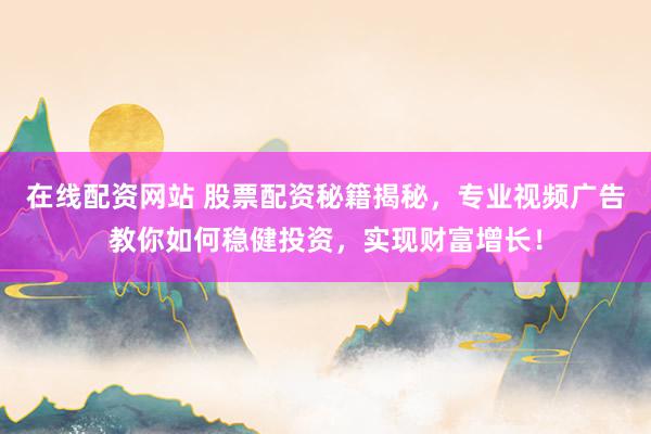 在线配资网站 股票配资秘籍揭秘，专业视频广告教你如何稳健投资，实现财富增长！