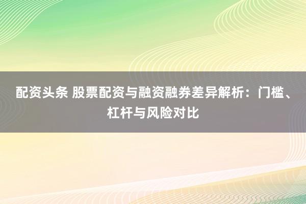 配资头条 股票配资与融资融券差异解析：门槛、杠杆与风险对比