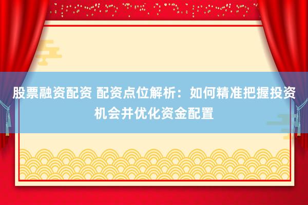 股票融资配资 配资点位解析：如何精准把握投资机会并优化资金配置
