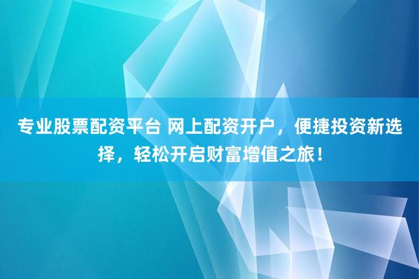 专业股票配资平台 网上配资开户，便捷投资新选择，轻松开启财富增值之旅！