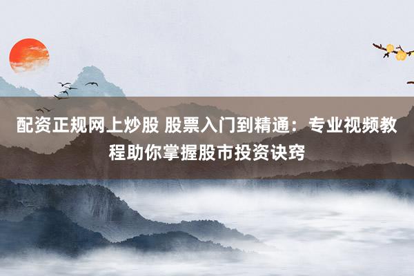 配资正规网上炒股 股票入门到精通：专业视频教程助你掌握股市投资诀窍