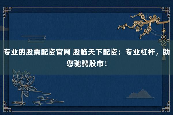 专业的股票配资官网 股临天下配资：专业杠杆，助您驰骋股市！