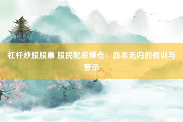 杠杆炒股股票 股民配资爆仓：血本无归的教训与警示