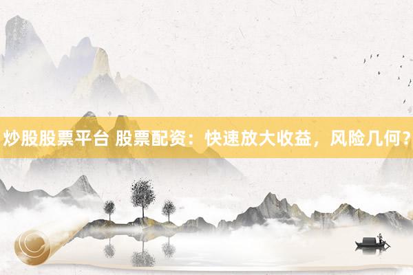炒股股票平台 股票配资：快速放大收益，风险几何？