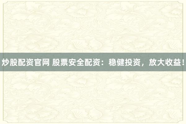炒股配资官网 股票安全配资：稳健投资，放大收益！