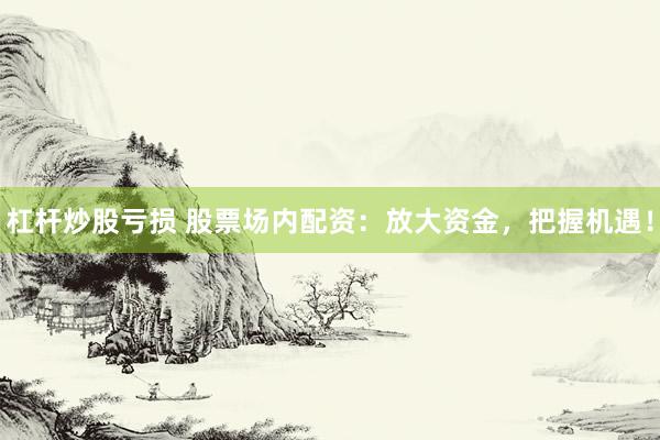 杠杆炒股亏损 股票场内配资：放大资金，把握机遇！