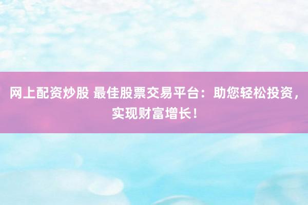 网上配资炒股 最佳股票交易平台：助您轻松投资，实现财富增长！