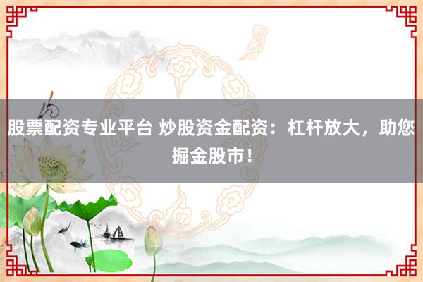 股票配资专业平台 炒股资金配资：杠杆放大，助您掘金股市！