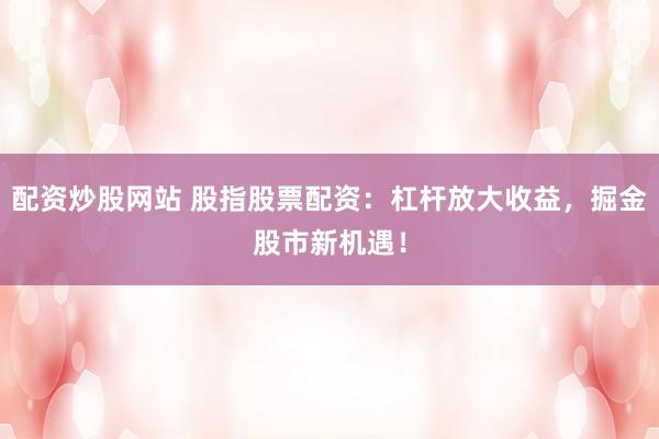 配资炒股网站 股指股票配资：杠杆放大收益，掘金股市新机遇！