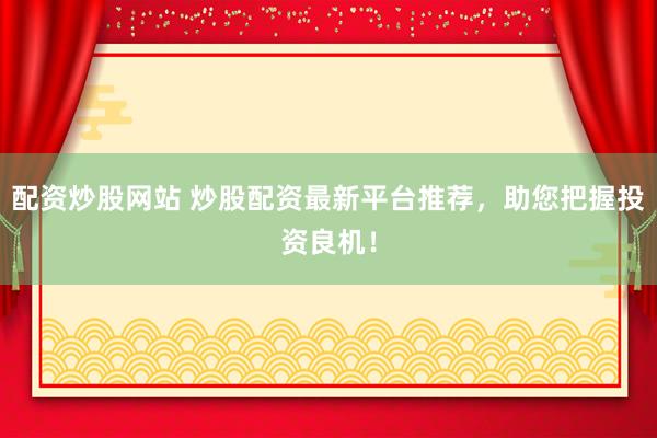 配资炒股网站 炒股配资最新平台推荐，助您把握投资良机！