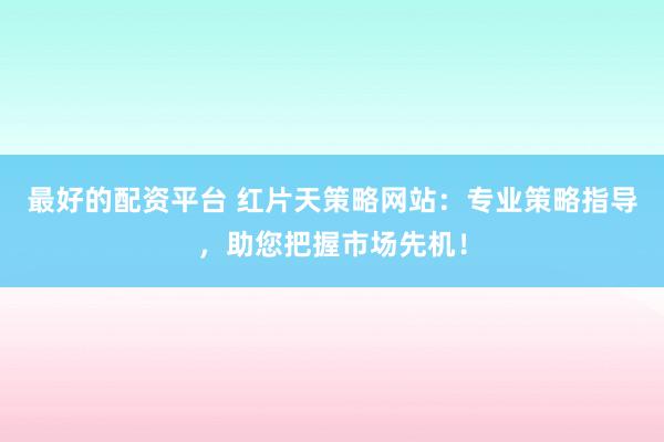 最好的配资平台 红片天策略网站：专业策略指导，助您把握市场先机！