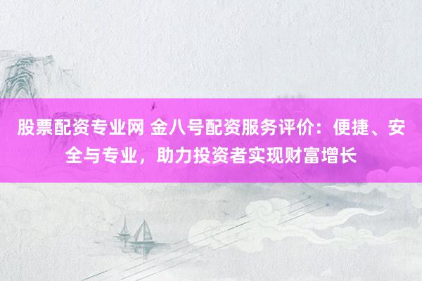 股票配资专业网 金八号配资服务评价：便捷、安全与专业，助力投资者实现财富增长