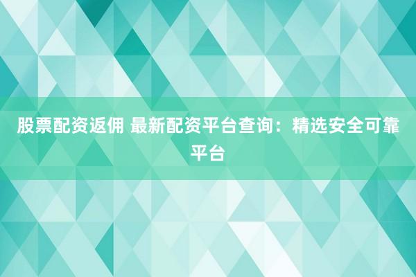 股票配资返佣 最新配资平台查询：精选安全可靠平台