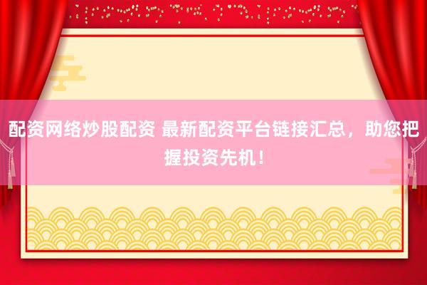配资网络炒股配资 最新配资平台链接汇总，助您把握投资先机！