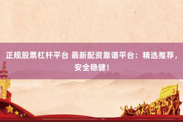 正规股票杠杆平台 最新配资靠谱平台：精选推荐，安全稳健！