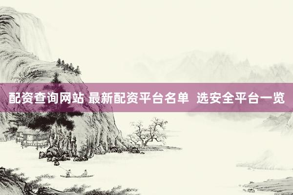 配资查询网站 最新配资平台名单  选安全平台一览
