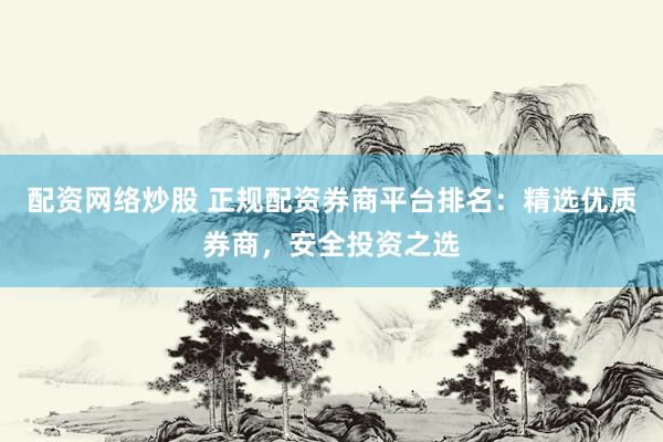 配资网络炒股 正规配资券商平台排名：精选优质券商，安全投资之选