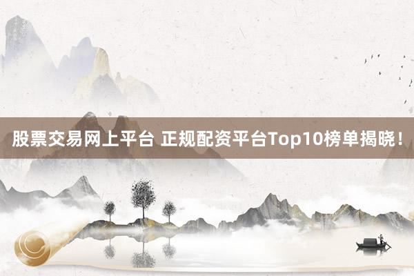 股票交易网上平台 正规配资平台Top10榜单揭晓！