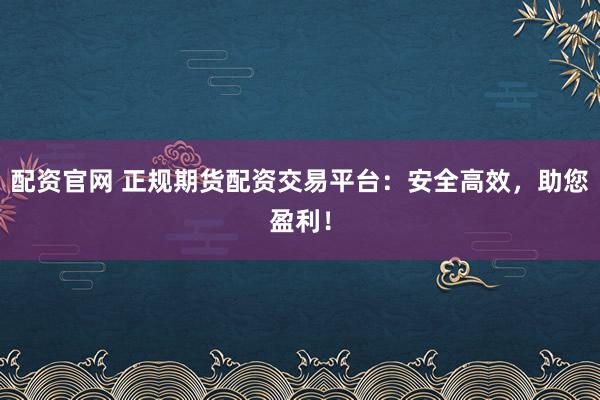 配资官网 正规期货配资交易平台：安全高效，助您盈利！