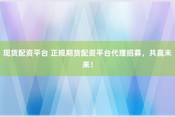 现货配资平台 正规期货配资平台代理招募，共赢未来！